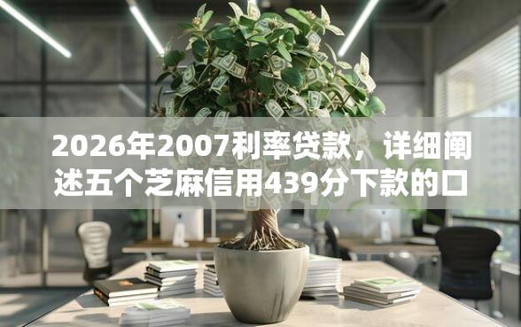 2026年2007利率贷款，详细阐述五个芝麻信用439分下款的口子