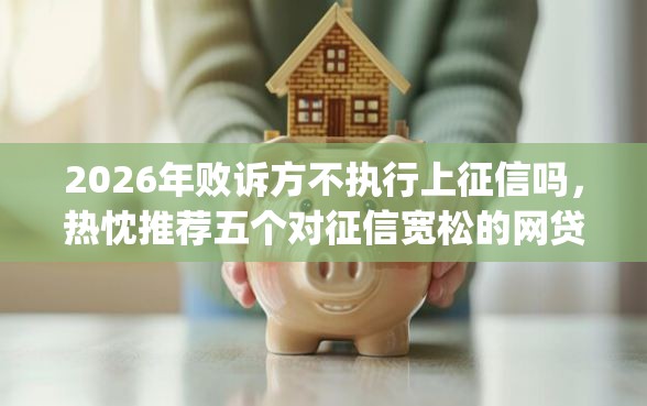 2026年败诉方不执行上征信吗，热忱推荐五个对征信宽松的网贷app