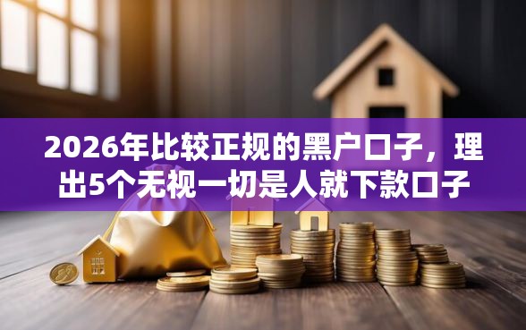 2026年比较正规的黑户口子，理出5个无视一切是人就下款口子