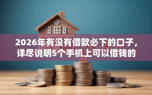 2026年有没有借款必下的口子，详尽说明5个手机上可以借钱的口子