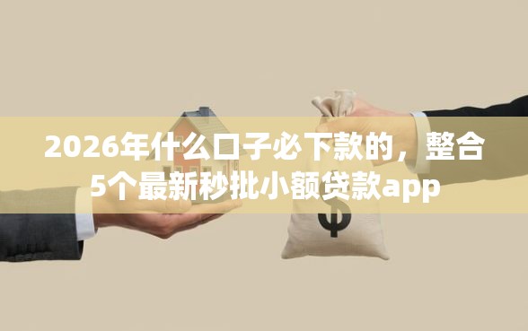 2026年什么口子必下款的，整合5个最新秒批小额贷款app