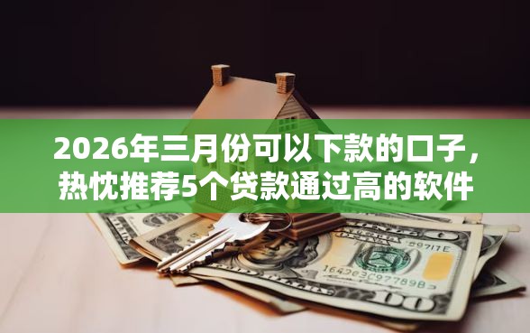 2026年三月份可以下款的口子，热忱推荐5个贷款通过高的软件