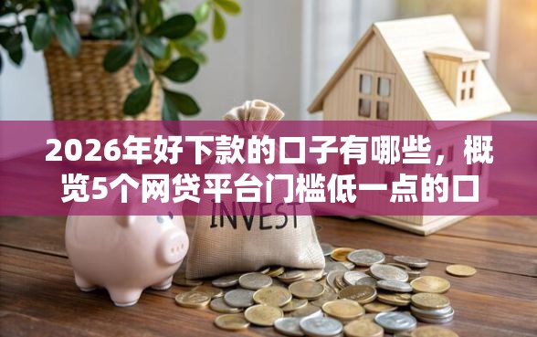 2026年好下款的口子有哪些，概览5个网贷平台门槛低一点的口子