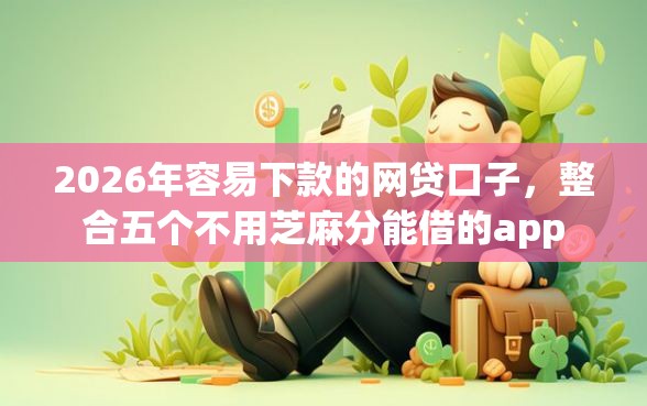 2026年容易下款的网贷口子，整合五个不用芝麻分能借的app