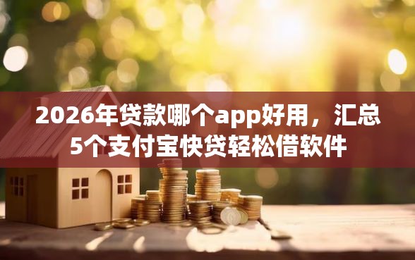 2026年贷款哪个app好用，汇总5个支付宝快贷轻松借软件