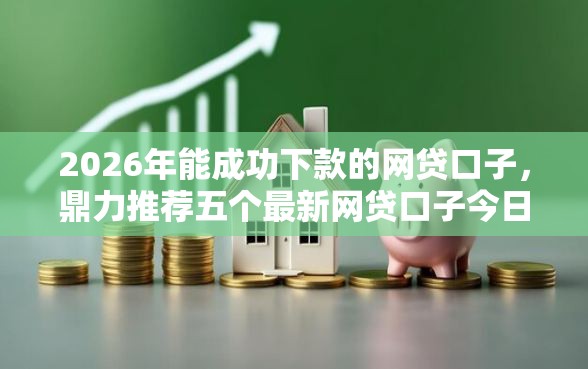 2026年能成功下款的网贷口子,鼎力推荐五个最新网贷口子今日整理这五个平台 2026年能成功下款的网贷口子,鼎力推荐五个最新网贷口子今日整理这五个平台