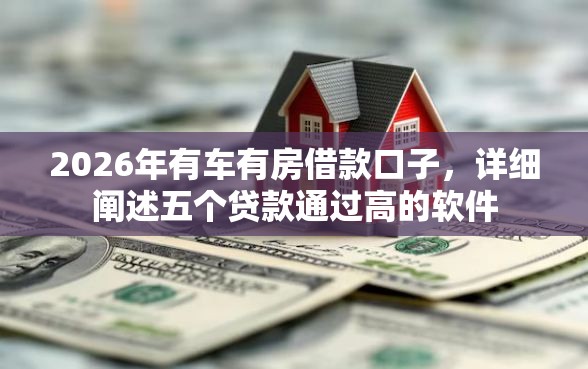2026年有车有房借款口子，详细阐述五个贷款通过高的软件