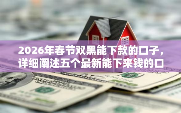 2026年春节双黑能下款的口子,详细阐述五个最新能下来钱的口子 2026年春节双黑能下款的口子,详细阐述五个最新能下来钱的口子