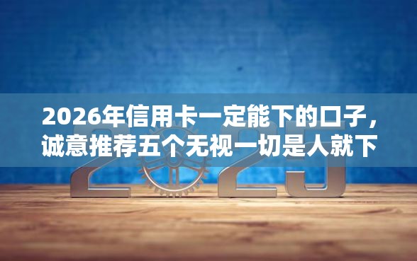 2026年信用卡一定能下的口子，诚意推荐五个无视一切是人就下款的平台