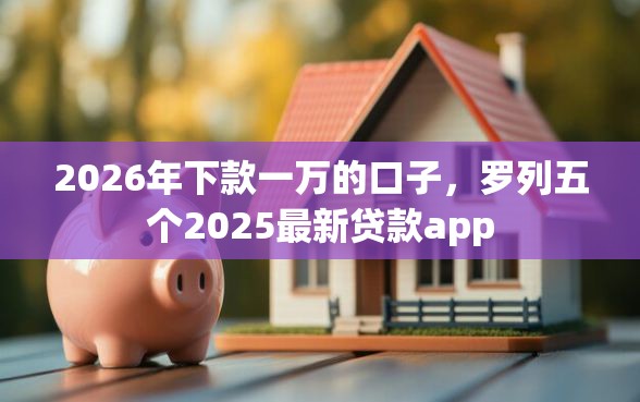 2026年下款一万的口子，罗列五个2025最新贷款app