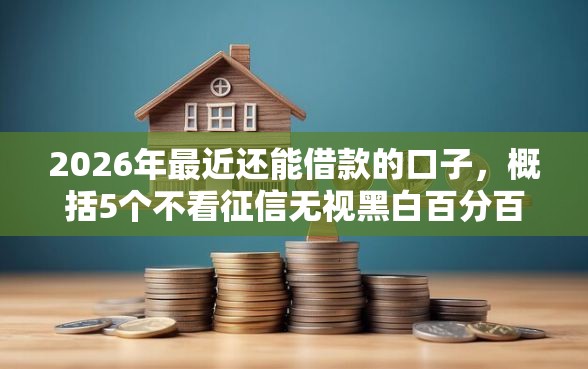 2026年最近还能借款的口子，概括5个不看征信无视黑白百分百下款软件