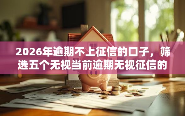2026年逾期不上征信的口子，筛选五个无视当前逾期无视征信的借款口子