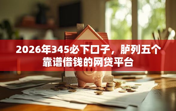 2026年345必下口子，胪列五个靠谱借钱的网贷平台