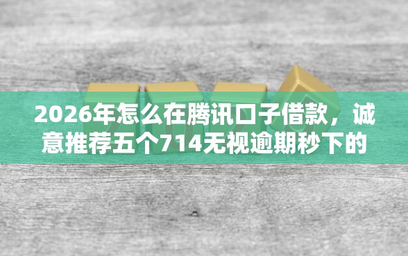 2026年怎么在腾讯口子借款，诚意推荐五个714无视逾期秒下的软件