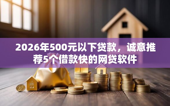 2026年500元以下贷款，诚意推荐5个借款快的网贷软件