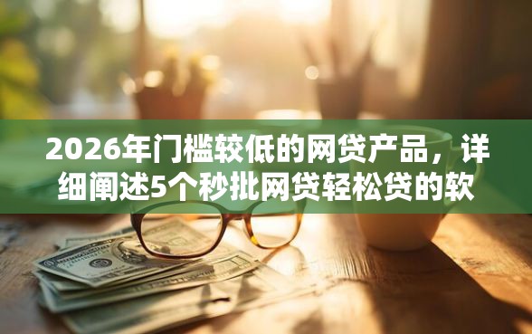 2026年门槛较低的网贷产品，详细阐述5个秒批网贷轻松贷的软件