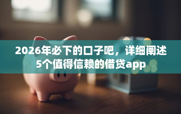 2026年必下的口子吧，详细阐述5个值得信赖的借贷app
