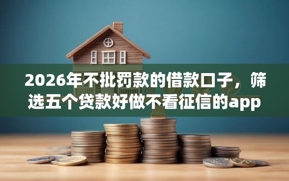 2026年不批罚款的借款口子，筛选五个贷款好做不看征信的app