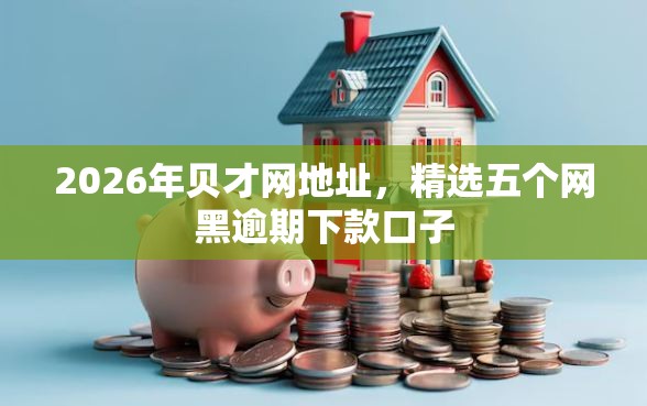 2026年贝才网地址，精选五个网黑逾期下款口子