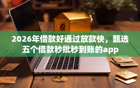 2026年借款好通过放款快，甄选五个借款秒批秒到账的app