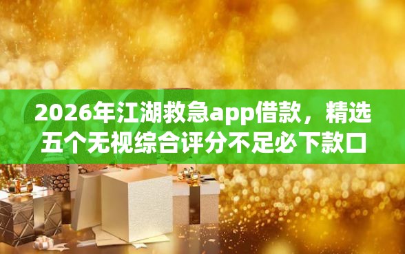 2026年江湖救急app借款，精选五个无视综合评分不足必下款口子