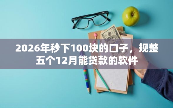 2026年秒下100块的口子，规整五个12月能贷款的软件