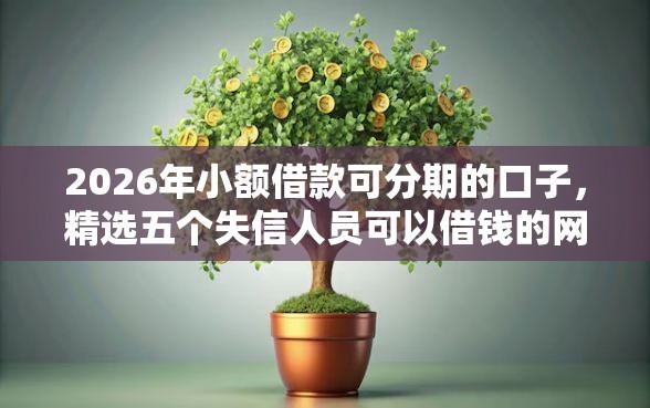 2026年小额借款可分期的口子，精选五个失信人员可以借钱的网贷软件