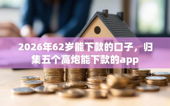 2026年62岁能下款的口子，归集五个高炮能下款的app