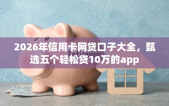 2026年信用卡网贷口子大全，甄选五个轻松贷10万的app