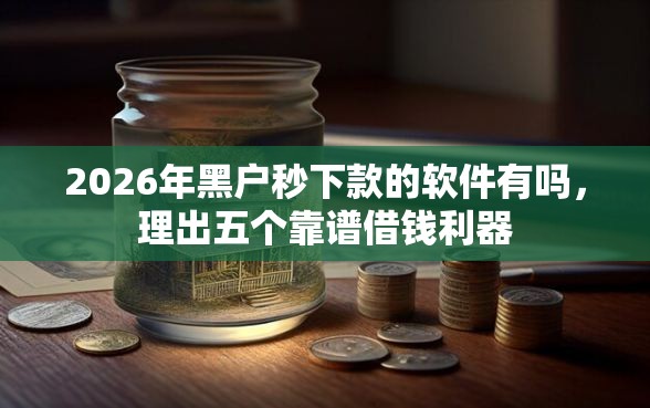 2026年黑户秒下款的软件有吗，理出五个靠谱借钱利器