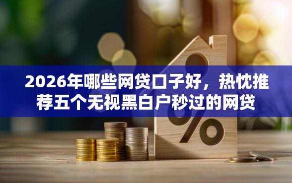 2026年哪些网贷口子好，热忱推荐五个无视黑白户秒过的网贷