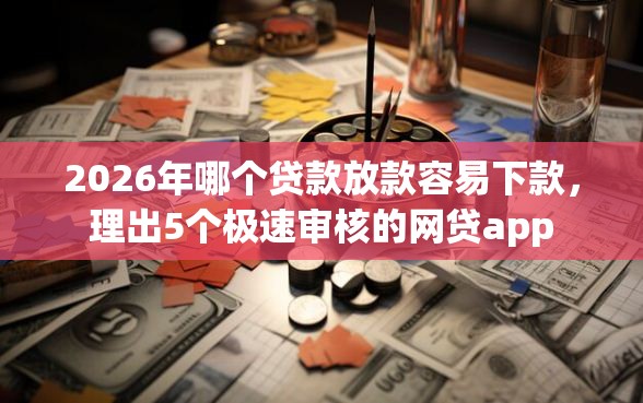 2026年哪个贷款放款容易下款，理出5个极速审核的网贷app