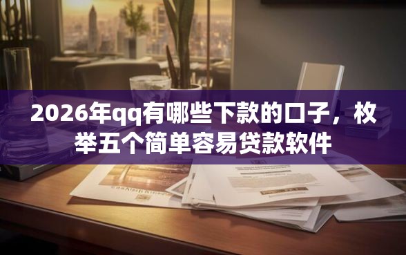 2026年qq有哪些下款的口子，枚举五个简单容易贷款软件