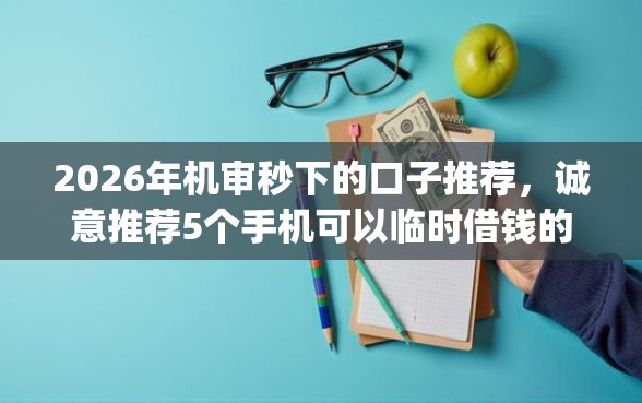 2026年机审秒下的口子推荐，诚意推荐5个手机可以临时借钱的app