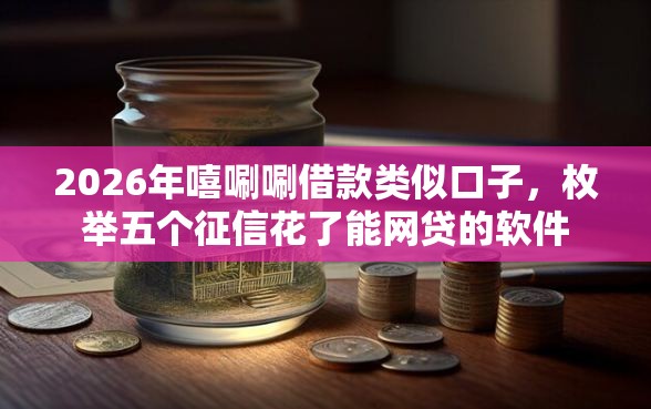 2026年嘻唰唰借款类似口子，枚举五个征信花了能网贷的软件