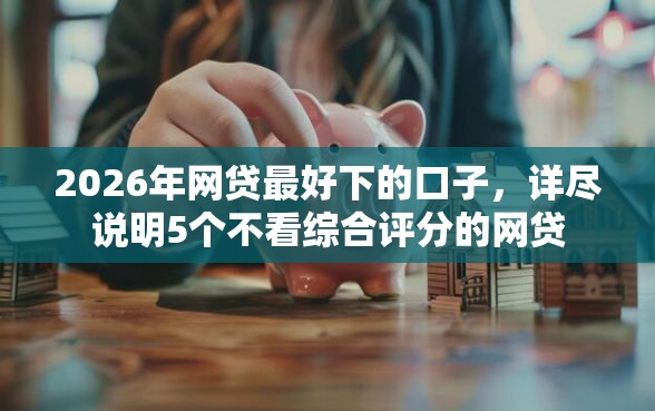 2026年网贷最好下的口子，详尽说明5个不看综合评分的网贷