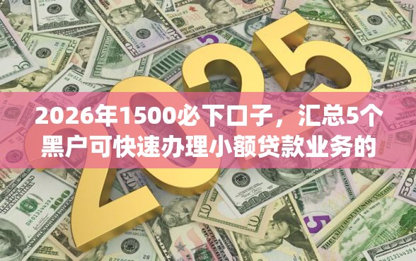 2026年1500必下口子,汇总5个黑户可快速办理小额贷款业务的app 2026年1500必下口子,汇总5个黑户可快速办理小额贷款业务的app