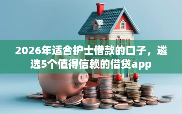 2026年适合护士借款的口子，遴选5个值得信赖的借贷app