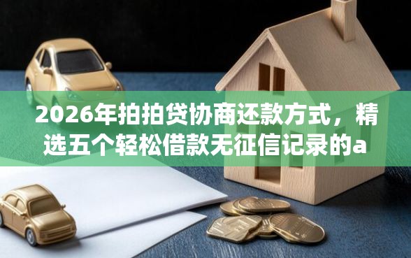 2026年拍拍贷协商还款方式，精选五个轻松借款无征信记录的app