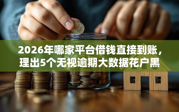 2026年哪家平台借钱直接到账，理出5个无视逾期大数据花户黑户软件