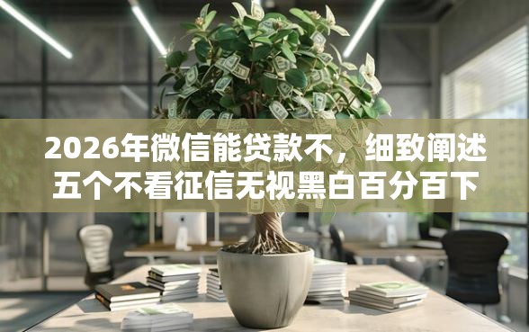 2026年微信能贷款不，细致阐述五个不看征信无视黑白百分百下款口子