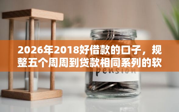 2026年2018好借款的口子，规整五个周周到贷款相同系列的软件