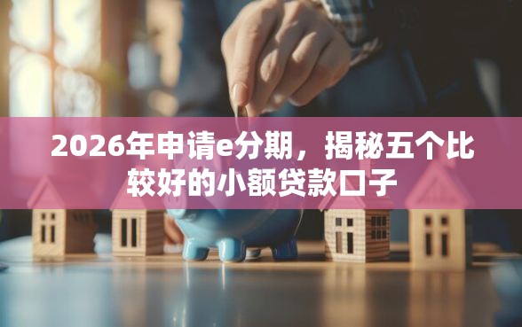 2026年申请e分期,揭秘五个比较好的小额贷款口子 2026年申请e分期,揭秘五个比较好的小额贷款口子