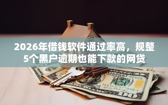 2026年借钱软件通过率高，规整5个黑户逾期也能下款的网贷