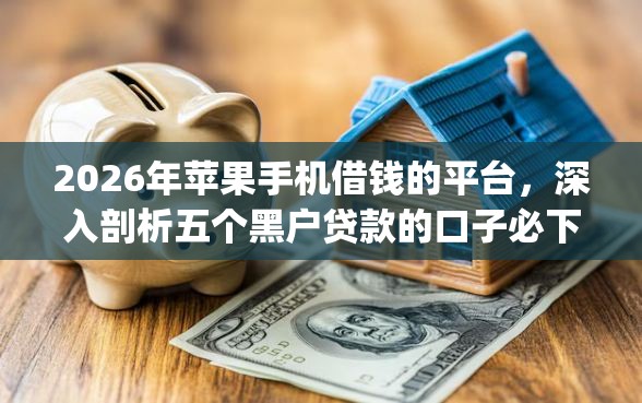 2026年苹果手机借钱的平台,深入剖析五个黑户贷款的口子必下app 2026年苹果手机借钱的平台,深入剖析五个黑户贷款的口子必下app