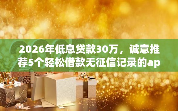 2026年低息贷款30万，诚意推荐5个轻松借款无征信记录的app