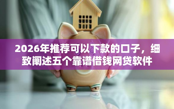 2026年推荐可以下款的口子，细致阐述五个靠谱借钱网贷软件