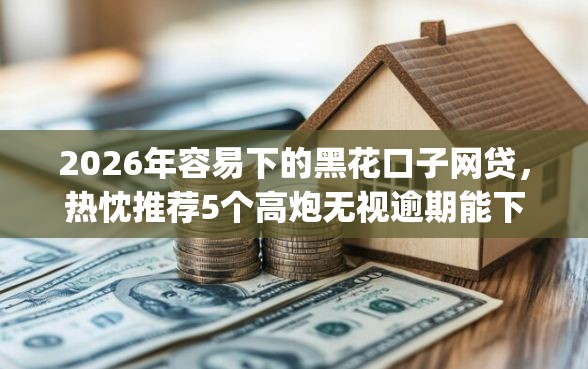 2026年容易下的黑花口子网贷，热忱推荐5个高炮无视逾期能下的app