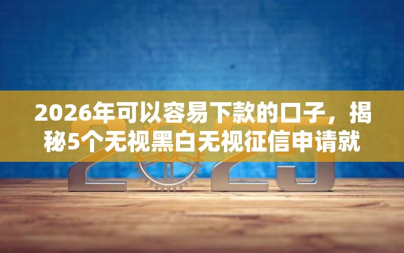 2026年可以容易下款的口子，揭秘5个无视黑白无视征信申请就下款的平台