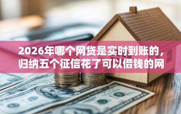 2026年哪个网贷是实时到账的，归纳五个征信花了可以借钱的网贷平台